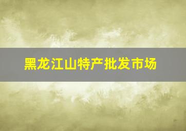 黑龙江山特产批发市场