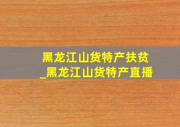 黑龙江山货特产扶贫_黑龙江山货特产直播