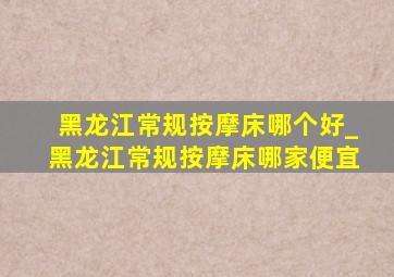 黑龙江常规按摩床哪个好_黑龙江常规按摩床哪家便宜