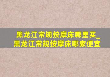 黑龙江常规按摩床哪里买_黑龙江常规按摩床哪家便宜