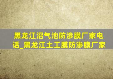 黑龙江沼气池防渗膜厂家电话_黑龙江土工膜防渗膜厂家