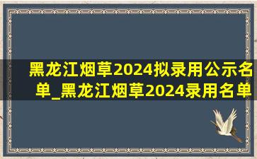 黑龙江烟草2024拟录用公示名单_黑龙江烟草2024录用名单