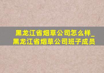 黑龙江省烟草公司怎么样_黑龙江省烟草公司班子成员