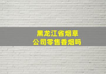 黑龙江省烟草公司零售香烟吗