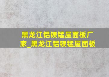 黑龙江铝镁锰屋面板厂家_黑龙江铝镁锰屋面板