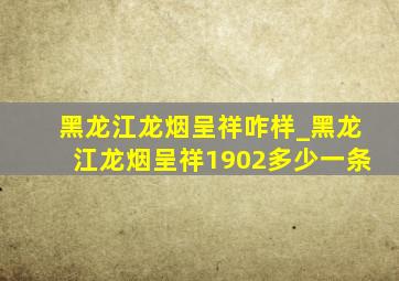 黑龙江龙烟呈祥咋样_黑龙江龙烟呈祥1902多少一条