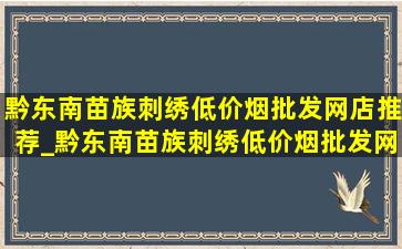 黔东南苗族刺绣(低价烟批发网)店推荐_黔东南苗族刺绣(低价烟批发网)店直播