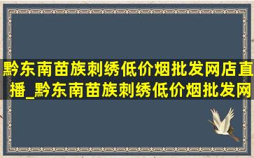 黔东南苗族刺绣(低价烟批发网)店直播_黔东南苗族刺绣(低价烟批发网)店