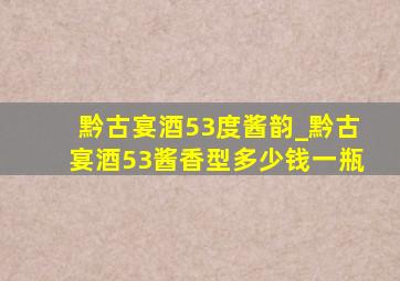 黔古宴酒53度酱韵_黔古宴酒53酱香型多少钱一瓶