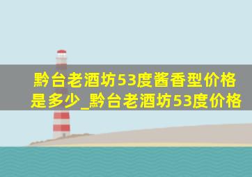 黔台老酒坊53度酱香型价格是多少_黔台老酒坊53度价格