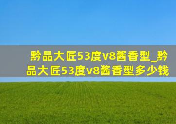 黔品大匠53度v8酱香型_黔品大匠53度v8酱香型多少钱