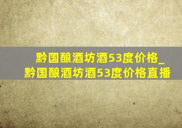 黔国酿酒坊酒53度价格_黔国酿酒坊酒53度价格直播