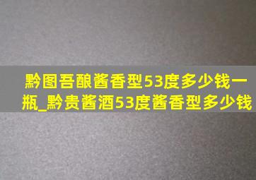 黔图吾酿酱香型53度多少钱一瓶_黔贵酱酒53度酱香型多少钱