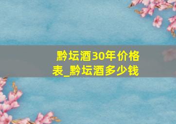 黔坛酒30年价格表_黔坛酒多少钱