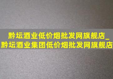 黔坛酒业(低价烟批发网)旗舰店_黔坛酒业集团(低价烟批发网)旗舰店