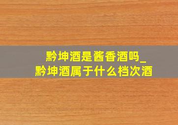 黔坤酒是酱香酒吗_黔坤酒属于什么档次酒