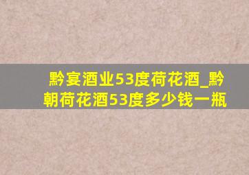 黔宴酒业53度荷花酒_黔朝荷花酒53度多少钱一瓶