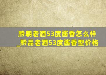 黔朝老酒53度酱香怎么样_黔品老酒53度酱香型价格