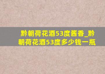 黔朝荷花酒53度酱香_黔朝荷花酒53度多少钱一瓶