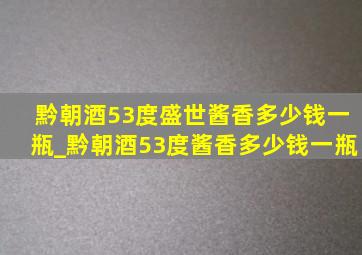 黔朝酒53度盛世酱香多少钱一瓶_黔朝酒53度酱香多少钱一瓶