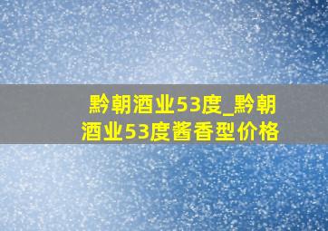 黔朝酒业53度_黔朝酒业53度酱香型价格