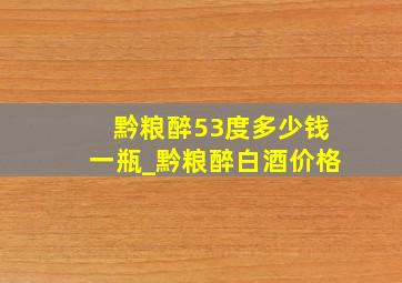 黔粮醉53度多少钱一瓶_黔粮醉白酒价格