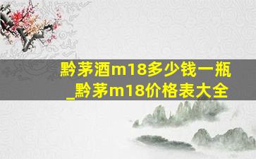 黔茅酒m18多少钱一瓶_黔茅m18价格表大全