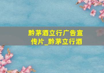 黔茅酒立行广告宣传片_黔茅立行酒