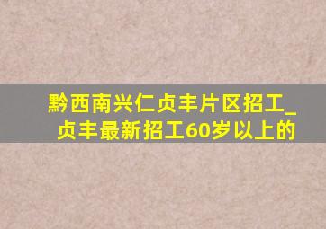 黔西南兴仁贞丰片区招工_贞丰最新招工60岁以上的