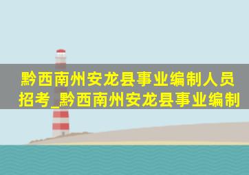 黔西南州安龙县事业编制人员招考_黔西南州安龙县事业编制