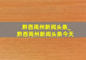 黔西南州新闻头条_黔西南州新闻头条今天