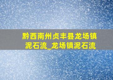 黔西南州贞丰县龙场镇泥石流_龙场镇泥石流