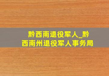 黔西南退役军人_黔西南州退役军人事务局