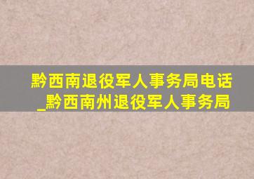 黔西南退役军人事务局电话_黔西南州退役军人事务局