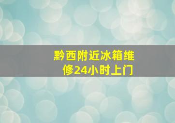 黔西附近冰箱维修24小时上门