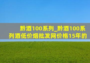 黔酒100系列_黔酒100系列酒(低价烟批发网)价格15年的