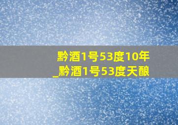 黔酒1号53度10年_黔酒1号53度天酿