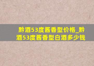 黔酒53度酱香型价格_黔酒53度酱香型白酒多少钱