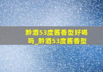 黔酒53度酱香型好喝吗_黔酒53度酱香型