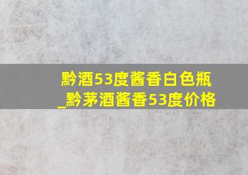 黔酒53度酱香白色瓶_黔茅酒酱香53度价格