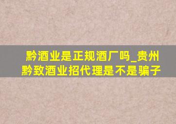 黔酒业是正规酒厂吗_贵州黔致酒业招代理是不是骗子