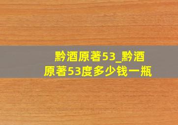 黔酒原著53_黔酒原著53度多少钱一瓶