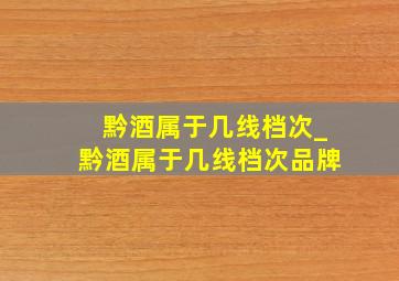 黔酒属于几线档次_黔酒属于几线档次品牌