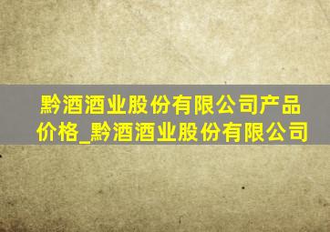 黔酒酒业股份有限公司产品价格_黔酒酒业股份有限公司