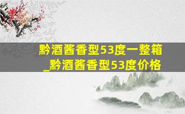 黔酒酱香型53度一整箱_黔酒酱香型53度价格