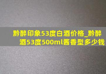 黔醉印象53度白酒价格_黔醉酒53度500ml酱香型多少钱