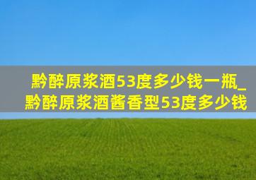 黔醉原浆酒53度多少钱一瓶_黔醉原浆酒酱香型53度多少钱