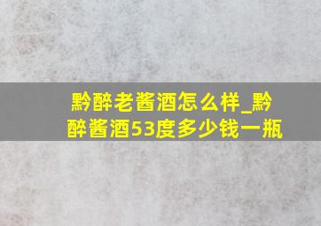 黔醉老酱酒怎么样_黔醉酱酒53度多少钱一瓶