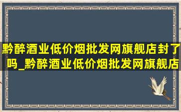 黔醉酒业(低价烟批发网)旗舰店封了吗_黔醉酒业(低价烟批发网)旗舰店