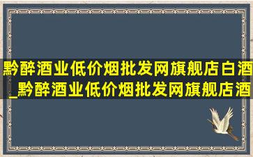 黔醉酒业(低价烟批发网)旗舰店白酒_黔醉酒业(低价烟批发网)旗舰店酒